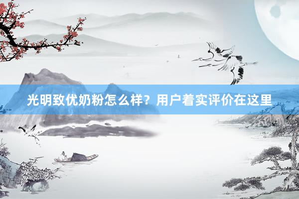 光明致优奶粉怎么样？用户着实评价在这里