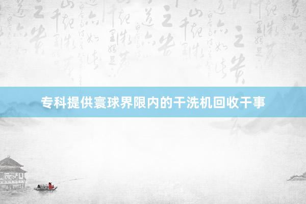 专科提供寰球界限内的干洗机回收干事