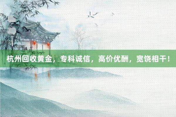 杭州回收黄金，专科诚信，高价优酬，宽饶相干！